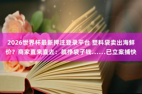 2026世界杯最新押注登录平台 塑料袋卖出海鲜价？商家直来直去：就挣袋子钱……已立案捕快