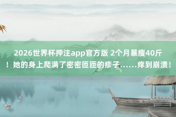 2026世界杯押注app官方版 2个月暴瘦40斤！她的身上爬满了密密匝匝的疹子……痒到崩溃！