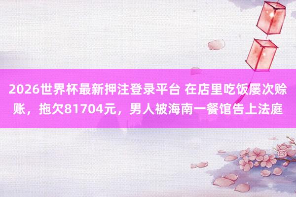 2026世界杯最新押注登录平台 在店里吃饭屡次赊账，拖欠81704元，男人被海南一餐馆告上法庭