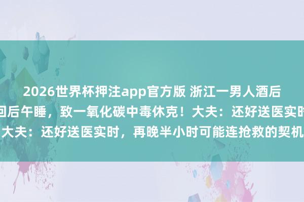 2026世界杯押注app官方版 浙江一男人酒后回到车上，开启空调内轮回后午睡，致一氧化碳中毒休克！大夫：还好送医实时，再晚半小时可能连抢救的契机齐莫得