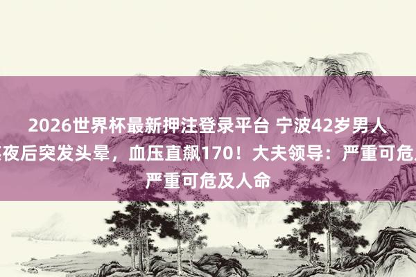 2026世界杯最新押注登录平台 宁波42岁男人策划熬夜后突发头晕，血压直飙170！大夫领导：严重可危及人命