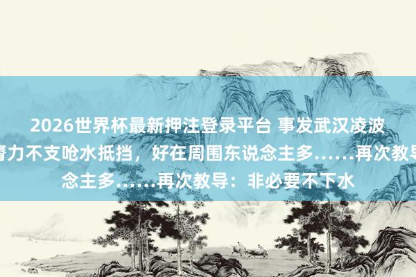 2026世界杯最新押注登录平台 事发武汉凌波门，须眉游水时膂力不支呛水抵挡，好在周围东说念主多……再次教导：非必要不下水