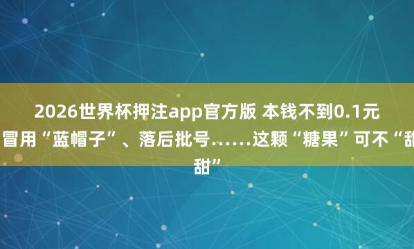 2026世界杯押注app官方版 本钱不到0.1元，冒用“蓝帽子”、落后批号……这颗“糖果”可不“甜”