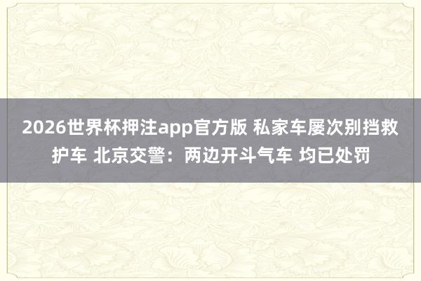 2026世界杯押注app官方版 私家车屡次别挡救护车 北京交警：两边开斗气车 均已处罚