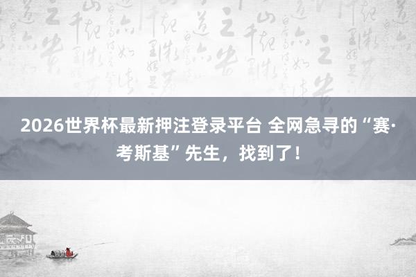 2026世界杯最新押注登录平台 全网急寻的“赛·考斯基”先生，找到了！