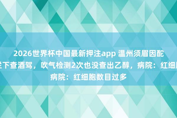 2026世界杯中国最新押注app 温州须眉因酡颜被交警拦下查酒驾，吹气检测2次也没查出乙醇，病院：红细胞数目过多