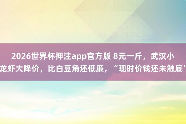 2026世界杯押注app官方版 8元一斤，武汉小龙虾大降价，比白豆角还低廉，“现时价钱还未触底”
