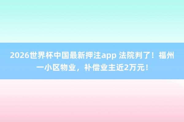 2026世界杯中国最新押注app 法院判了！福州一小区物业，补偿业主近2万元！