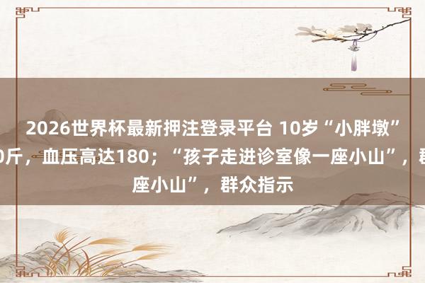 2026世界杯最新押注登录平台 10岁“小胖墩”体重220斤，血压高达180；“孩子走进诊室像一座小山”，群众指示