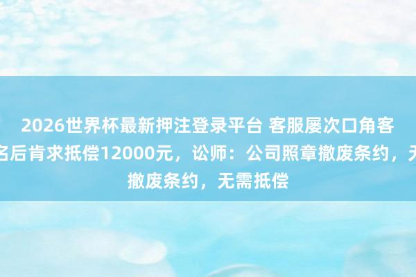 2026世界杯最新押注登录平台 客服屡次口角客户被除名后肯求抵偿12000元，讼师：公司照章撤废条约，无需抵偿