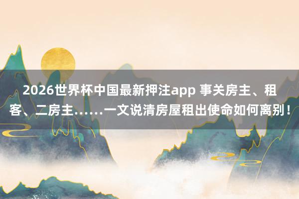 2026世界杯中国最新押注app 事关房主、租客、二房主……一文说清房屋租出使命如何离别！