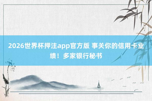 2026世界杯押注app官方版 事关你的信用卡业绩！多家银行秘书