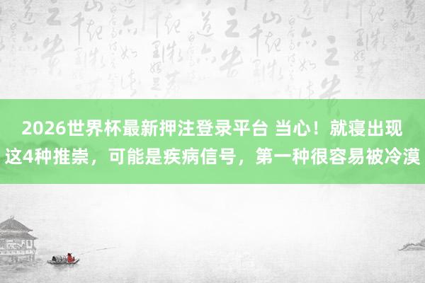 2026世界杯最新押注登录平台 当心！就寝出现这4种推崇，可能是疾病信号，第一种很容易被冷漠
