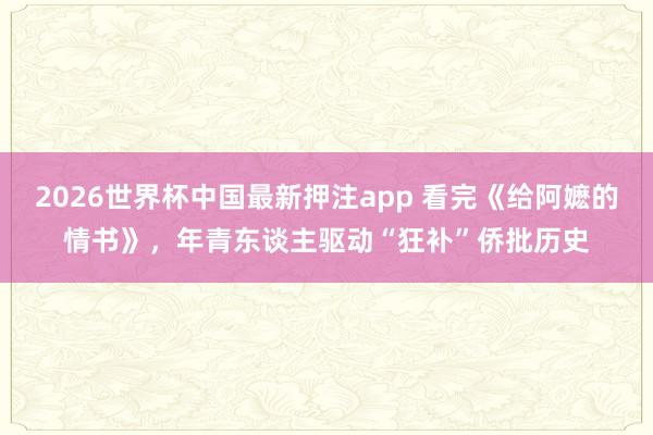2026世界杯中国最新押注app 看完《给阿嬷的情书》，年青东谈主驱动“狂补”侨批历史