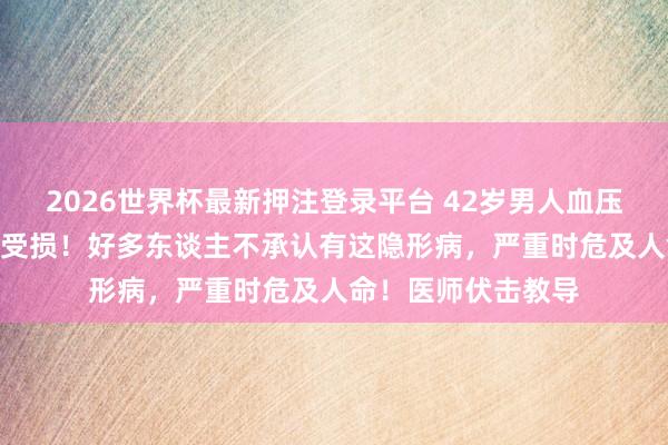 2026世界杯最新押注登录平台 42岁男人血压突飙至170，心肾受损！好多东谈主不承认有这隐形病，严重时危及人命！医师伏击教导