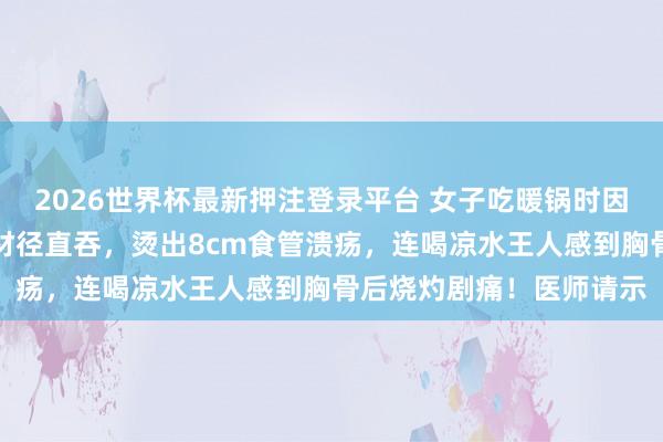 2026世界杯最新押注登录平台 女子吃暖锅时因太饿，刚捞出的滚热食材径直吞，烫出8cm食管溃疡，连喝凉水王人感到胸骨后烧灼剧痛！医师请示