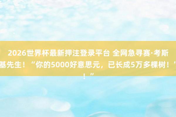 2026世界杯最新押注登录平台 全网急寻赛·考斯基先生！“你的5000好意思元，已长成5万多棵树！”