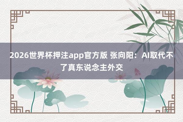2026世界杯押注app官方版 张向阳：AI取代不了真东说念主外交