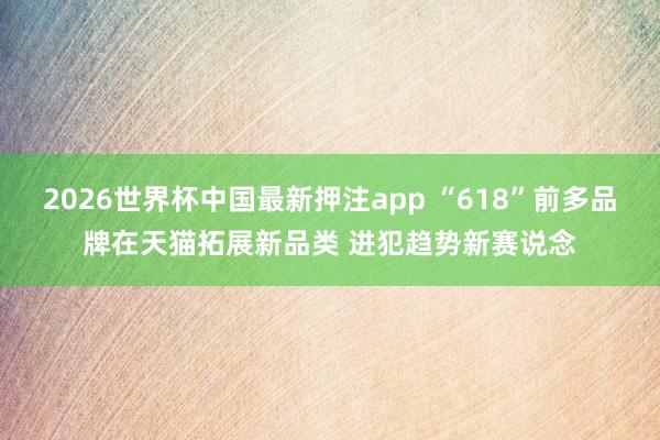 2026世界杯中国最新押注app “618”前多品牌在天猫拓展新品类 进犯趋势新赛说念