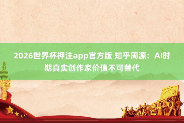 2026世界杯押注app官方版 知乎周源：AI时期真实创作家价值不可替代