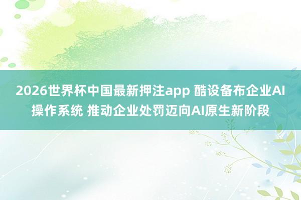 2026世界杯中国最新押注app 酷设备布企业AI操作系统 推动企业处罚迈向AI原生新阶段