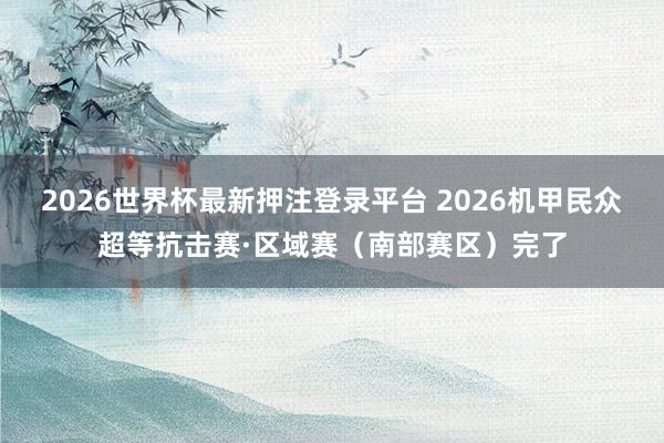 2026世界杯最新押注登录平台 2026机甲民众超等抗击赛·区域赛（南部赛区）完了