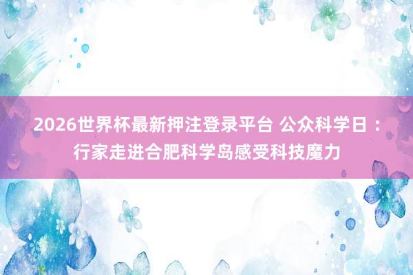 2026世界杯最新押注登录平台 公众科学日 ：行家走进合肥科学岛感受科技魔力