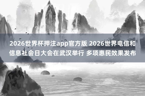 2026世界杯押注app官方版 2026世界电信和信息社会日大会在武汉举行 多项惠民效果发布