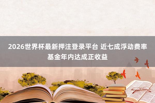 2026世界杯最新押注登录平台 近七成浮动费率基金年内达成正收益