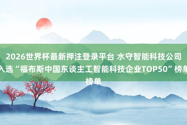 2026世界杯最新押注登录平台 水守智能科技公司入选“福布斯中国东谈主工智能科技企业TOP50”榜单
