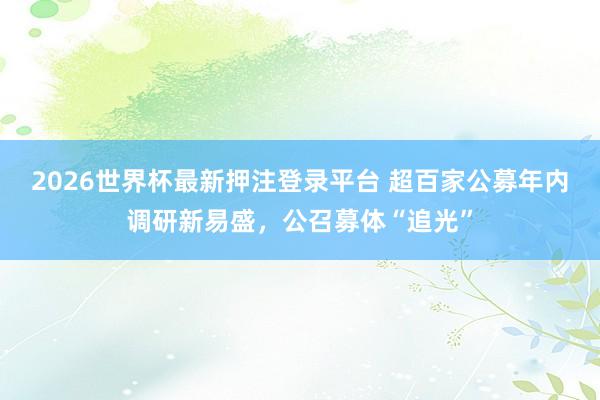 2026世界杯最新押注登录平台 超百家公募年内调研新易盛，公召募体“追光”