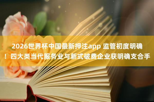 2026世界杯中国最新押注app 监管初度明确！四大类当代服务业与新式破费企业获明确支合手