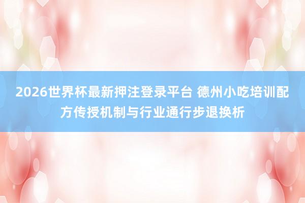 2026世界杯最新押注登录平台 德州小吃培训配方传授机制与行业通行步退换析