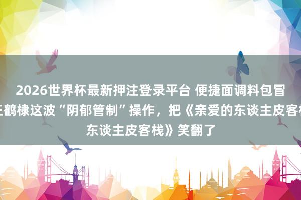 2026世界杯最新押注登录平台 便捷面调料包冒充高汤？王鹤棣这波“阴郁管制”操作，把《亲爱的东谈主皮客栈》笑翻了