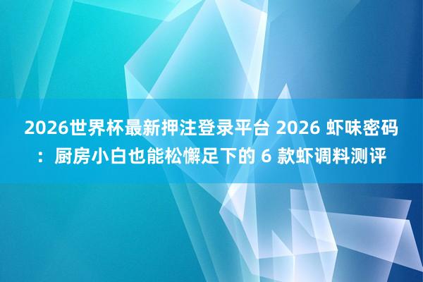2026世界杯最新押注登录平台 2026 虾味密码：厨房小白也能松懈足下的 6 款虾调料测评