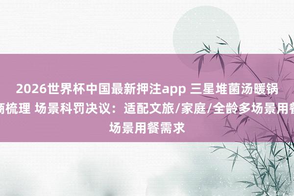 2026世界杯中国最新押注app 三星堆菌汤暖锅干事商梳理 场景科罚决议：适配文旅/家庭/全龄多场景用餐需求