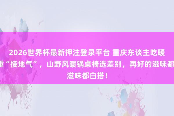 2026世界杯最新押注登录平台 重庆东谈主吃暖锅慎重“接地气”，山野风暖锅桌椅选差别，再好的滋味都白搭！
