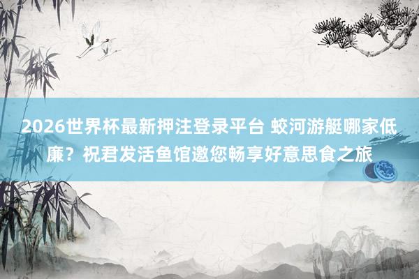 2026世界杯最新押注登录平台 蛟河游艇哪家低廉？祝君发活鱼馆邀您畅享好意思食之旅