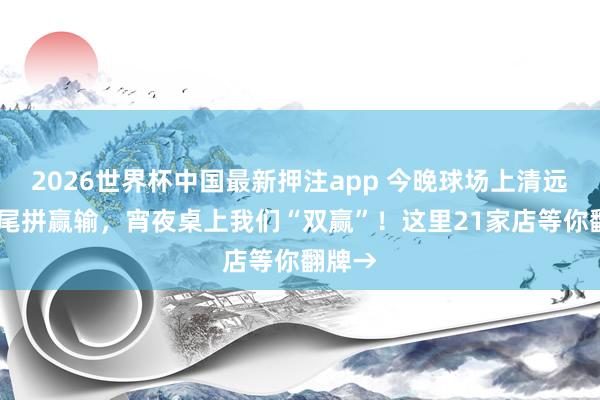 2026世界杯中国最新押注app 今晚球场上清远VS汕尾拼赢输，宵夜桌上我们“双赢”！这里21家店等你翻牌→