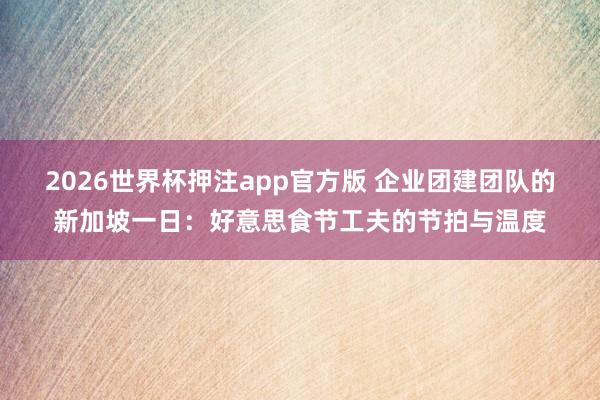 2026世界杯押注app官方版 企业团建团队的新加坡一日：好意思食节工夫的节拍与温度