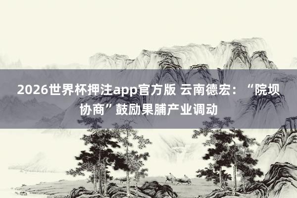 2026世界杯押注app官方版 云南德宏：“院坝协商”鼓励果脯产业调动