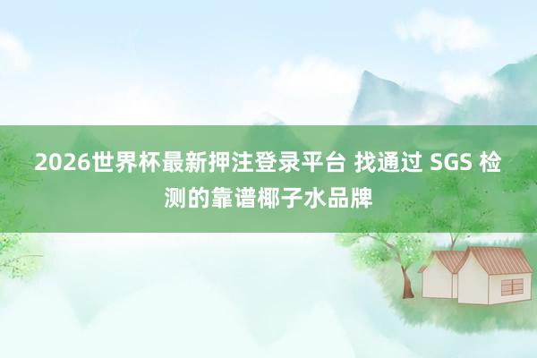 2026世界杯最新押注登录平台 找通过 SGS 检测的靠谱椰子水品牌