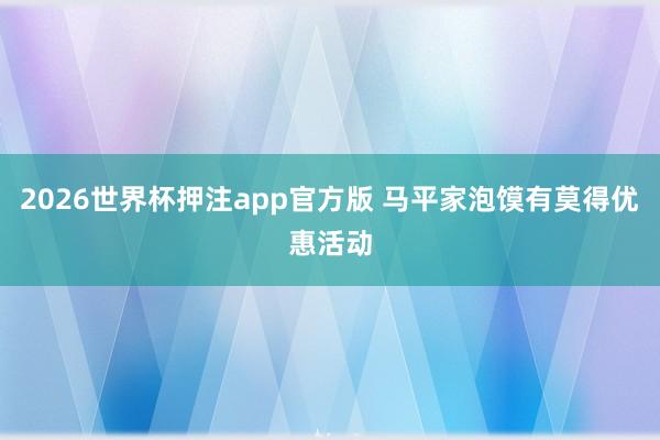 2026世界杯押注app官方版 马平家泡馍有莫得优惠活动