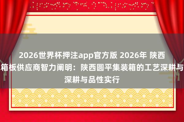 2026世界杯押注app官方版 2026年 陕西车厢板水箱板供应商智力阐明：陕西圆平集装箱的工艺深耕与品性实行