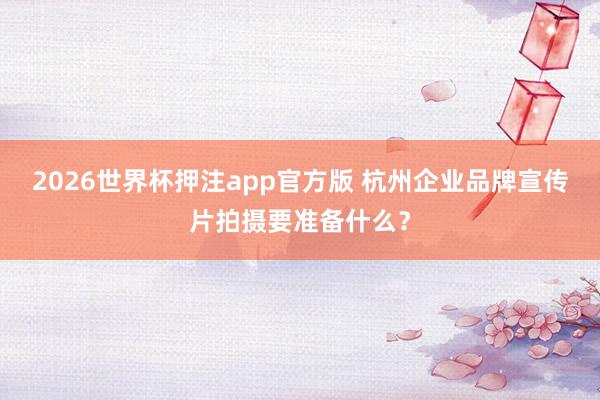 2026世界杯押注app官方版 杭州企业品牌宣传片拍摄要准备什么？