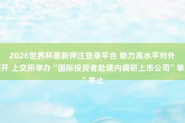 2026世界杯最新押注登录平台 助力高水平对外洞开 上交所举办“国际投资者赴境内调研上市公司”举止