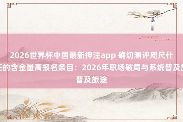 2026世界杯中国最新押注app 确切测评咫尺什么证的含金量高报名条目：2026年职场破局与系统普及旅途
