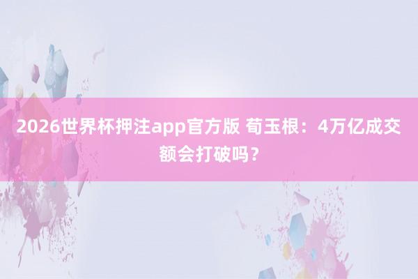 2026世界杯押注app官方版 荀玉根：4万亿成交额会打破吗？