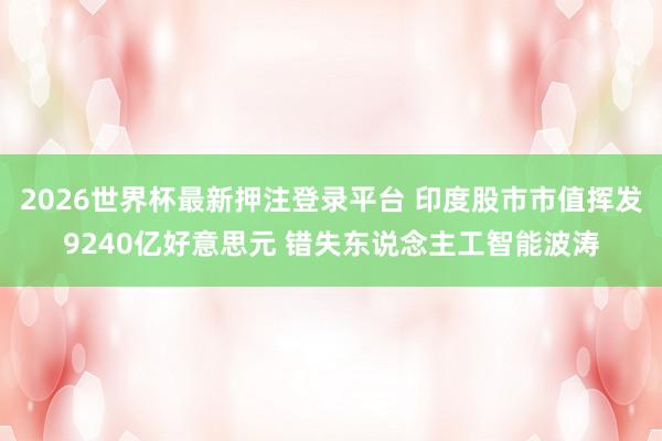 2026世界杯最新押注登录平台 印度股市市值挥发9240亿好意思元 错失东说念主工智能波涛
