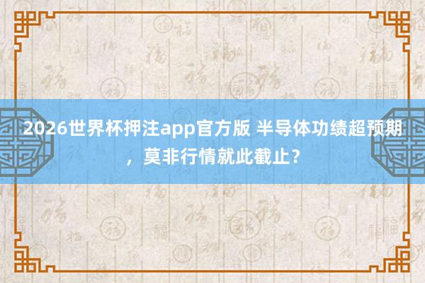 2026世界杯押注app官方版 半导体功绩超预期，莫非行情就此截止？